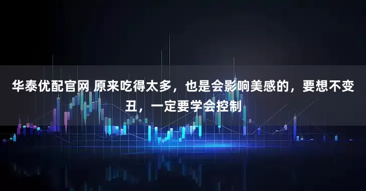 华泰优配官网 原来吃得太多，也是会影响美感的，要想不变丑，一定要学会控制
