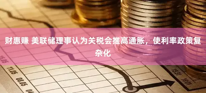 财惠赚 美联储理事认为关税会推高通胀，使利率政策复杂化