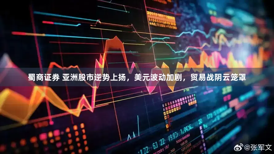 蜀商证券 亚洲股市逆势上扬，美元波动加剧，贸易战阴云笼罩