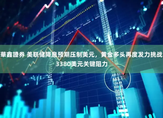 華鑫證券 美联储降息预期压制美元，黄金多头再度发力挑战3380美元关键阻力