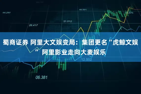 蜀商证券 阿里大文娱变局：集团更名“虎鲸文娱” 阿里影业走向大麦娱乐