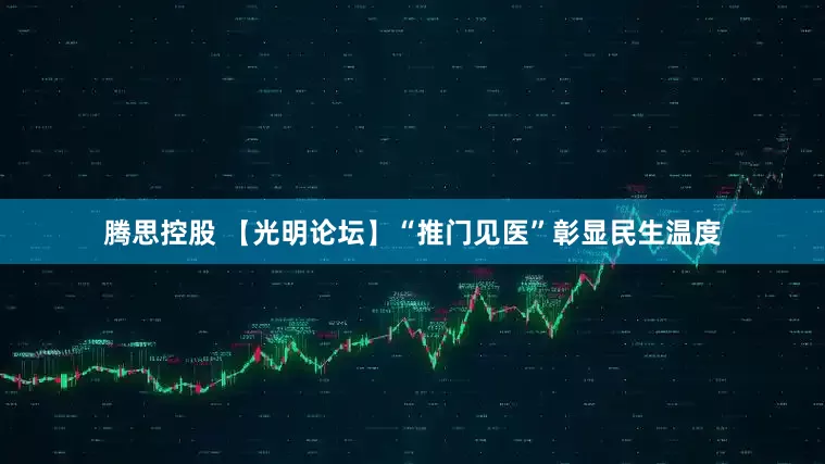 腾思控股 【光明论坛】“推门见医”彰显民生温度