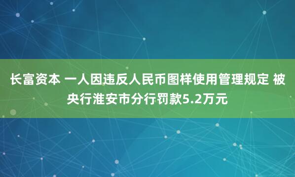 长富资本 一人因违反人民币图样使用管理规定 被央行淮安市分行罚款5.2万元