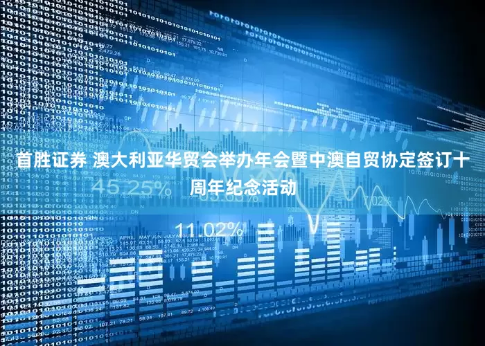 首胜证券 澳大利亚华贸会举办年会暨中澳自贸协定签订十周年纪念活动