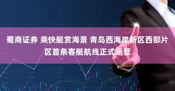 蜀商证券 乘快艇赏海景 青岛西海岸新区西部片区首条客艇航线正式运营