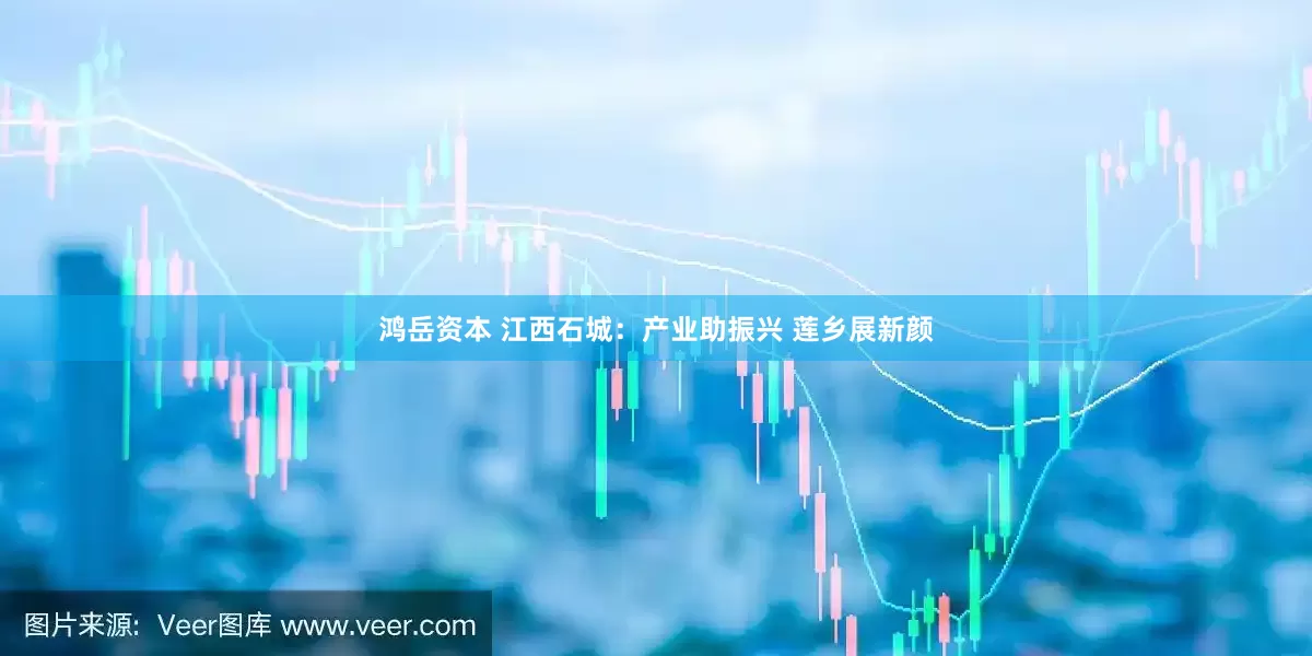 鸿岳资本 江西石城：产业助振兴 莲乡展新颜