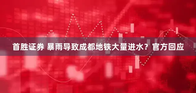 首胜证券 暴雨导致成都地铁大量进水？官方回应