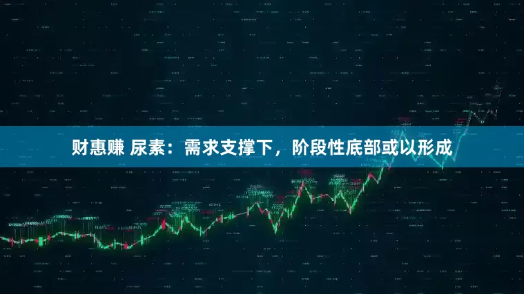 财惠赚 尿素：需求支撑下，阶段性底部或以形成