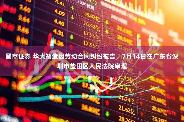 蜀商证券 华大智造因劳动合同纠纷被告，7月14日在广东省深圳市盐田区人民法院审理