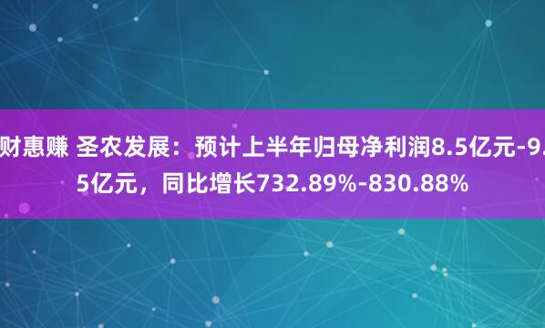 财惠赚 圣农发展：预计上半年归母净利润8.5亿元-9.5亿元，同比增长732.89%-830.88%