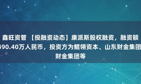 鑫旺资管 【投融资动态】康派斯股权融资，融资额6490.40万人民币，投资方为鲲翎资本、山东财金集团等