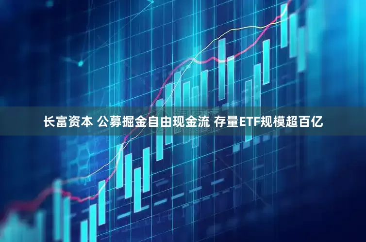 长富资本 公募掘金自由现金流 存量ETF规模超百亿