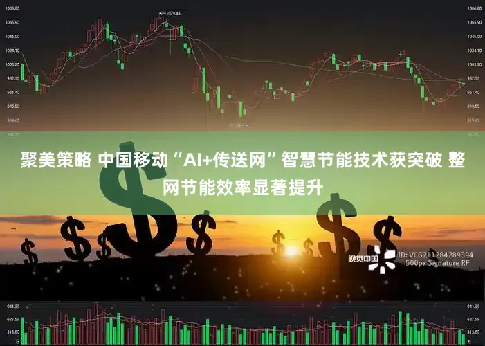 聚美策略 中国移动“AI+传送网”智慧节能技术获突破 整网节能效率显著提升
