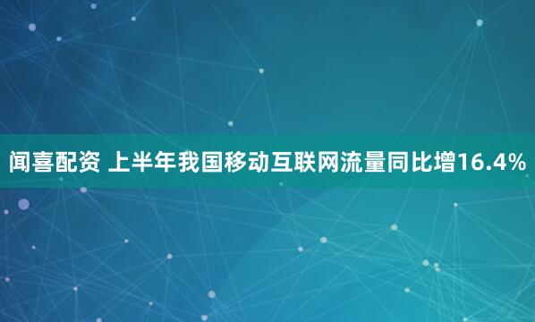 闻喜配资 上半年我国移动互联网流量同比增16.4%