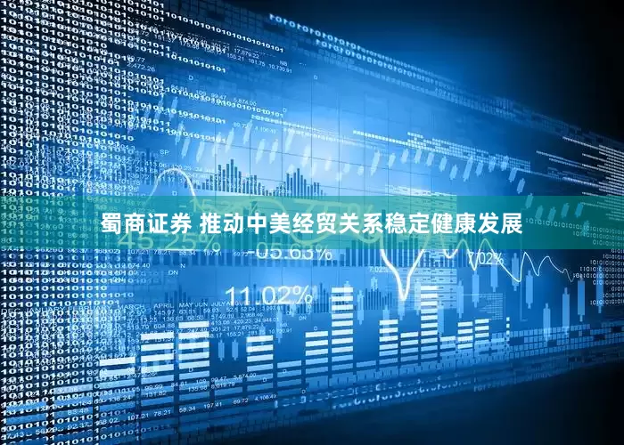 蜀商证券 推动中美经贸关系稳定健康发展