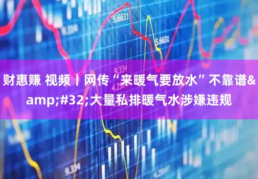 财惠赚 视频丨网传“来暖气要放水”不靠谱&#32;大量私排暖气水涉嫌违规
