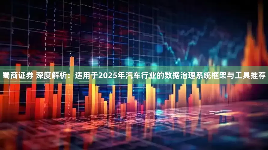 蜀商证券 深度解析:适用于2025年汽车行业的数据治理系统框架与工具推荐